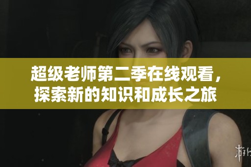 超级老师第二季在线观看，探索新的知识和成长之旅