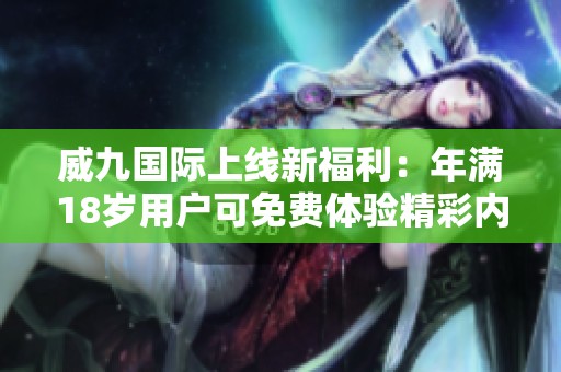 威九国际上线新福利：年满18岁用户可免费体验精彩内容