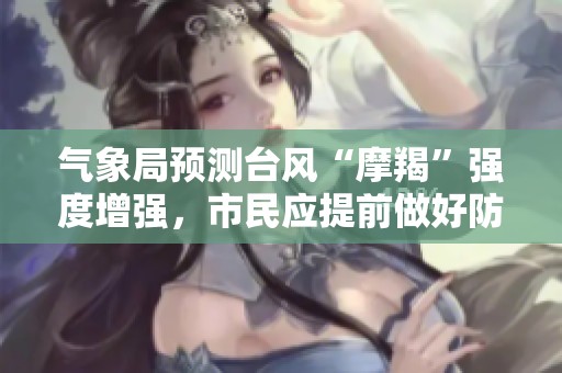 气象局预测台风“摩羯”强度增强，市民应提前做好防范准备