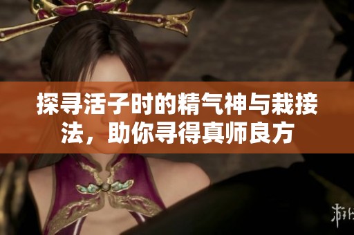 探寻活子时的精气神与栽接法，助你寻得真师良方
