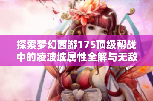 探索梦幻西游175顶级帮战中的凌波城属性全解与无敌战术