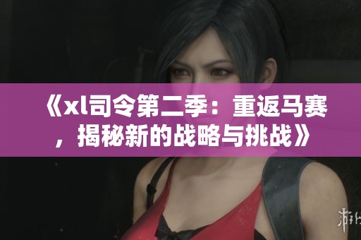 《xl司令第二季：重返马赛，揭秘新的战略与挑战》