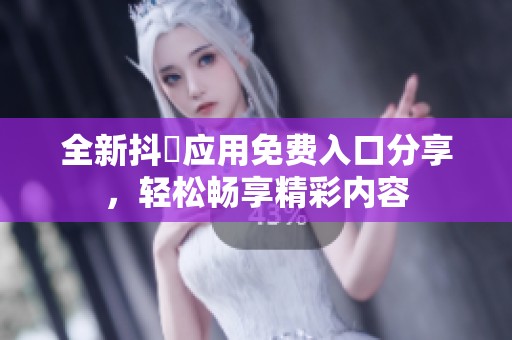 全新抖抈应用免费入口分享，轻松畅享精彩内容