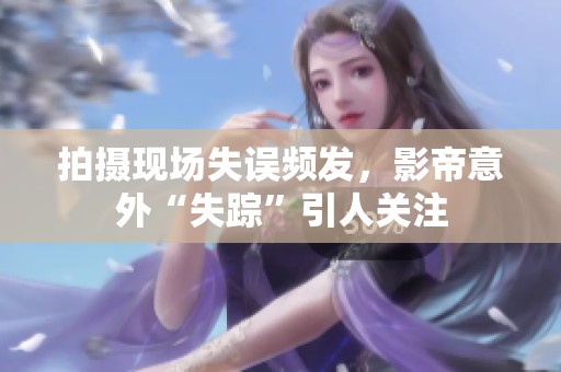 拍摄现场失误频发，影帝意外“失踪”引人关注