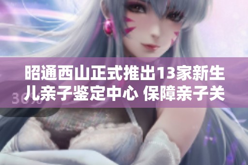 昭通西山正式推出13家新生儿亲子鉴定中心 保障亲子关系的合法性