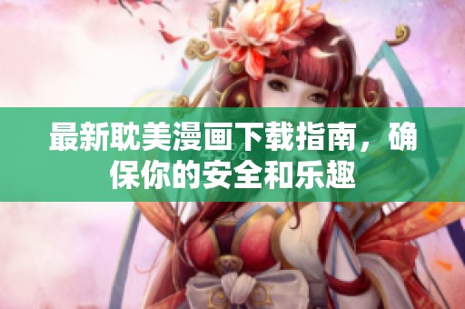 最新耽美漫画下载指南，确保你的安全和乐趣