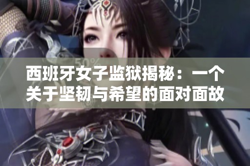 西班牙女子监狱揭秘：一个关于坚韧与希望的面对面故事