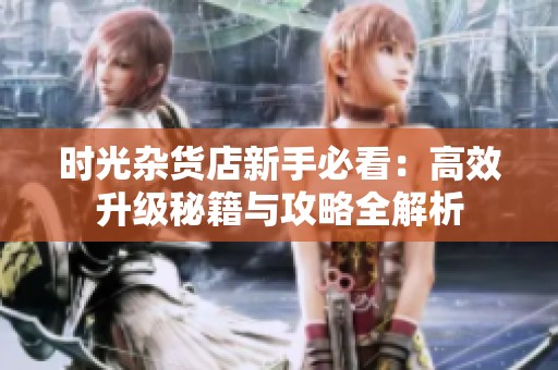 时光杂货店新手必看：高效升级秘籍与攻略全解析