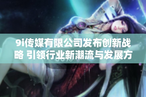 9i传媒有限公司发布创新战略 引领行业新潮流与发展方向