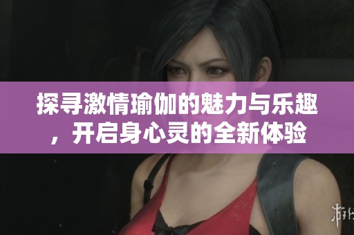 探寻激情瑜伽的魅力与乐趣，开启身心灵的全新体验