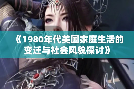 《1980年代美国家庭生活的变迁与社会风貌探讨》