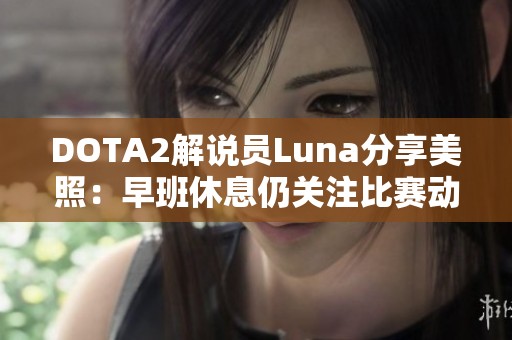 DOTA2解说员Luna分享美照：早班休息仍关注比赛动态