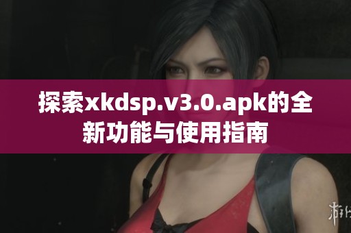 探索xkdsp.v3.0.apk的全新功能与使用指南