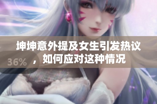 坤坤意外提及女生引发热议，如何应对这种情况