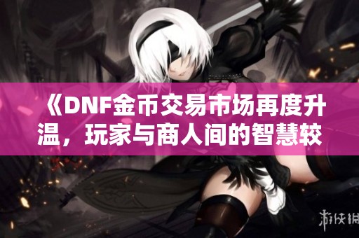 《DNF金币交易市场再度升温，玩家与商人间的智慧较量》