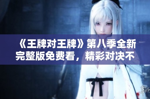 《王牌对王牌》第八季全新完整版免费看，精彩对决不容错过