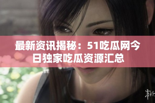 最新资讯揭秘：51吃瓜网今日独家吃瓜资源汇总