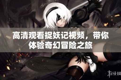 高清观看捉妖记视频，带你体验奇幻冒险之旅