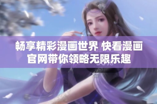 畅享精彩漫画世界 快看漫画官网带你领略无限乐趣