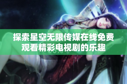 探索星空无限传媒在线免费观看精彩电视剧的乐趣