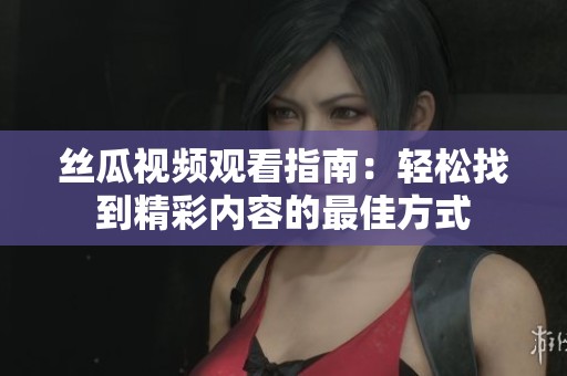 丝瓜视频观看指南：轻松找到精彩内容的最佳方式