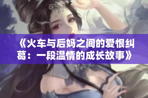 《火车与后妈之间的爱恨纠葛：一段温情的成长故事》