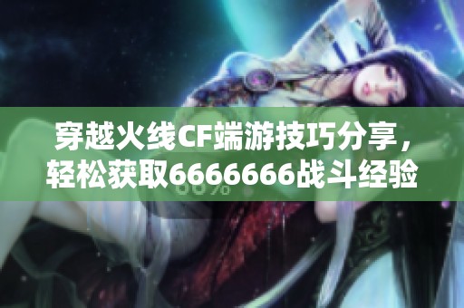 穿越火线CF端游技巧分享，轻松获取6666666战斗经验心得