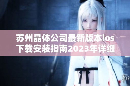 苏州晶体公司最新版本ios下载安装指南2023年详细介绍