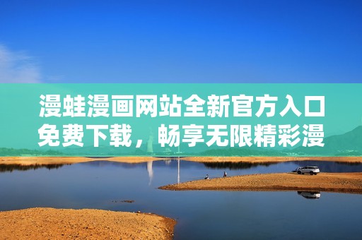 漫蛙漫画网站全新官方入口免费下载，畅享无限精彩漫画体验