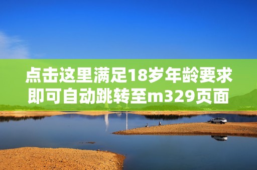 点击这里满足18岁年龄要求即可自动跳转至m329页面