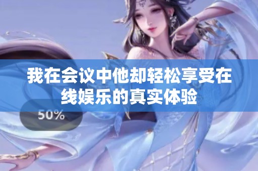 我在会议中他却轻松享受在线娱乐的真实体验