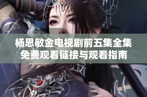 杨思敏金电视剧前五集全集免费观看链接与观看指南