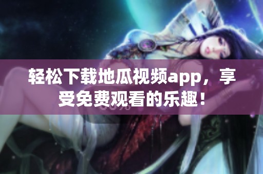 轻松下载地瓜视频app，享受免费观看的乐趣！
