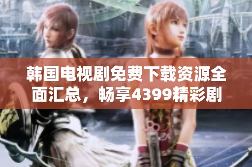 韩国电视剧免费下载资源全面汇总，畅享4399精彩剧集