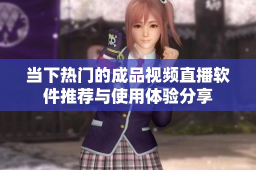 当下热门的成品视频直播软件推荐与使用体验分享