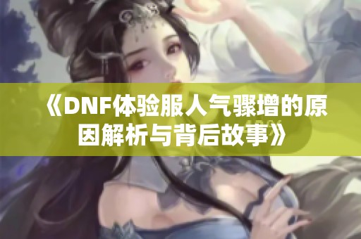 《DNF体验服人气骤增的原因解析与背后故事》