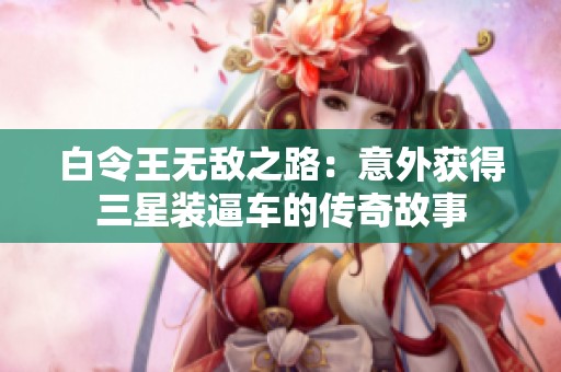 白令王无敌之路：意外获得三星装逼车的传奇故事