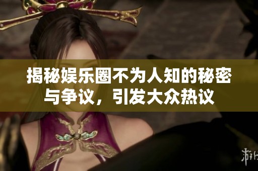 揭秘娱乐圈不为人知的秘密与争议，引发大众热议