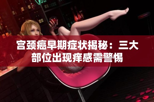宫颈癌早期症状揭秘：三大部位出现痒感需警惕