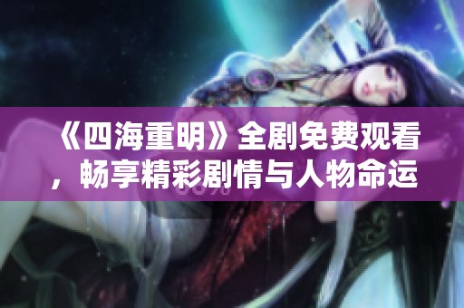 《四海重明》全剧免费观看，畅享精彩剧情与人物命运