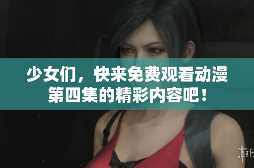 少女们，快来免费观看动漫第四集的精彩内容吧！