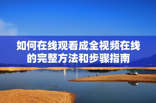 如何在线观看成全视频在线的完整方法和步骤指南