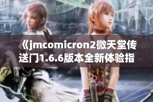 《jmcomicron2微天堂传送门1.6.6版本全新体验指南》