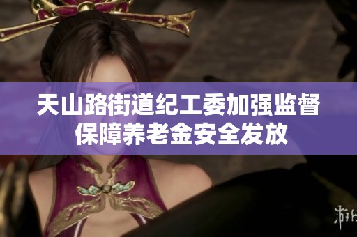 天山路街道纪工委加强监督 保障养老金安全发放