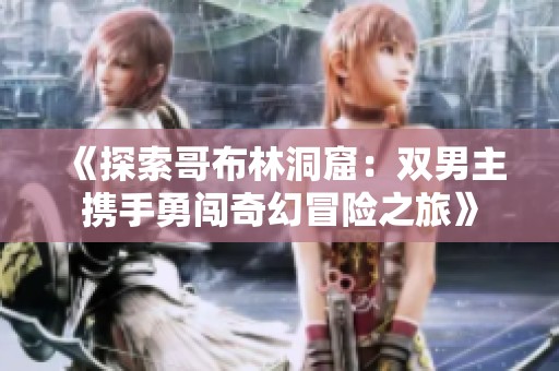 《探索哥布林洞窟：双男主携手勇闯奇幻冒险之旅》