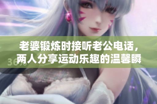 老婆锻炼时接听老公电话，两人分享运动乐趣的温馨瞬间