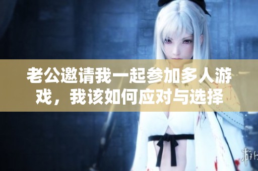 老公邀请我一起参加多人游戏，我该如何应对与选择