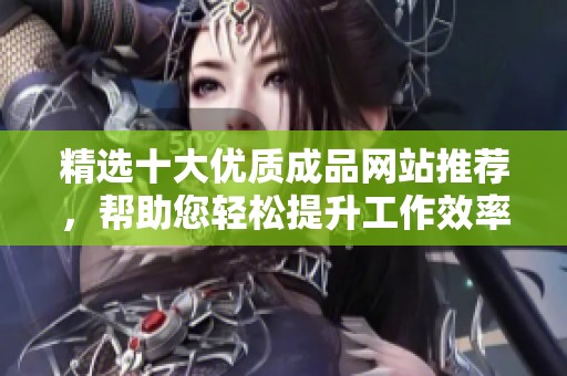 精选十大优质成品网站推荐，帮助您轻松提升工作效率