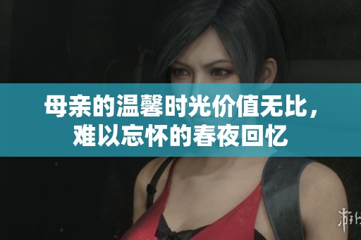 母亲的温馨时光价值无比，难以忘怀的春夜回忆