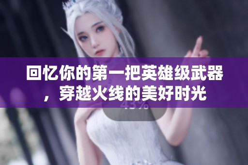 回忆你的第一把英雄级武器，穿越火线的美好时光